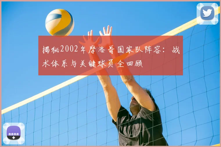 揭秘2002年摩洛哥国家队阵容：战术体系与关键球员全回顾