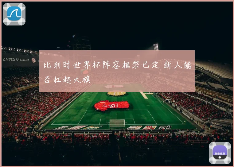 比利时世界杯阵容框架已定 新人能否扛起大旗