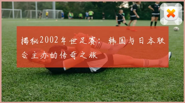 揭秘2002年世足赛:韩国与日本联合主办的传奇之旅