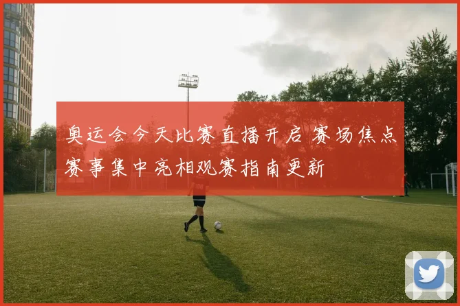 奥运会今天比赛直播开启 赛场焦点赛事集中亮相观赛指南更新