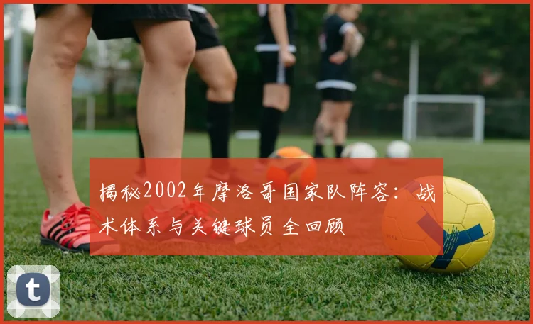 揭秘2002年摩洛哥国家队阵容:战术体系与关键球员全回顾